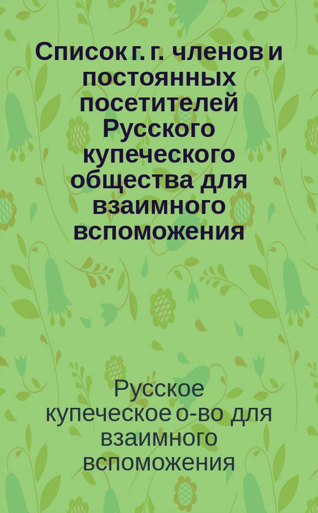 Список г. г. членов и постоянных посетителей Русского купеческого общества для взаимного вспоможения ...