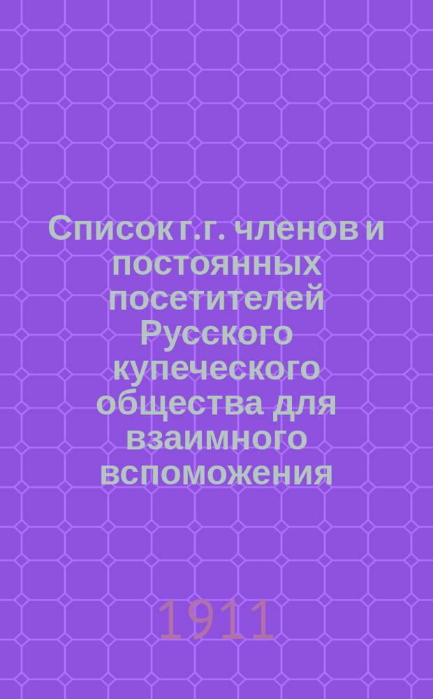 Список г. г. членов и постоянных посетителей Русского купеческого общества для взаимного вспоможения ... ... 1911 г.