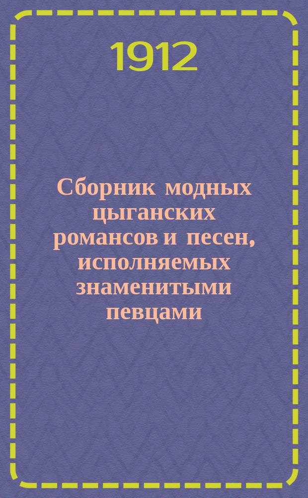 Сборник модных цыганских романсов и песен, исполняемых знаменитыми певцами: Н. Северским, Д. Шишкиным и Давыдовым