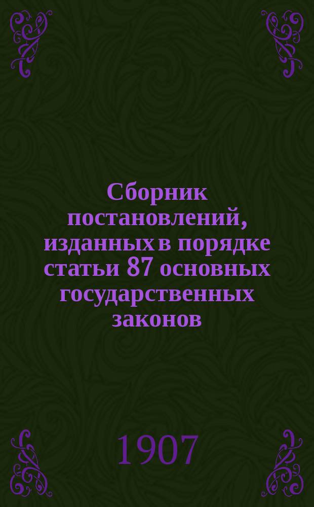 Сборник постановлений, изданных в порядке статьи 87 основных государственных законов, с указанием отношения этих постановлений к правилам действующего Свода законов. 1906-1907 гг.
