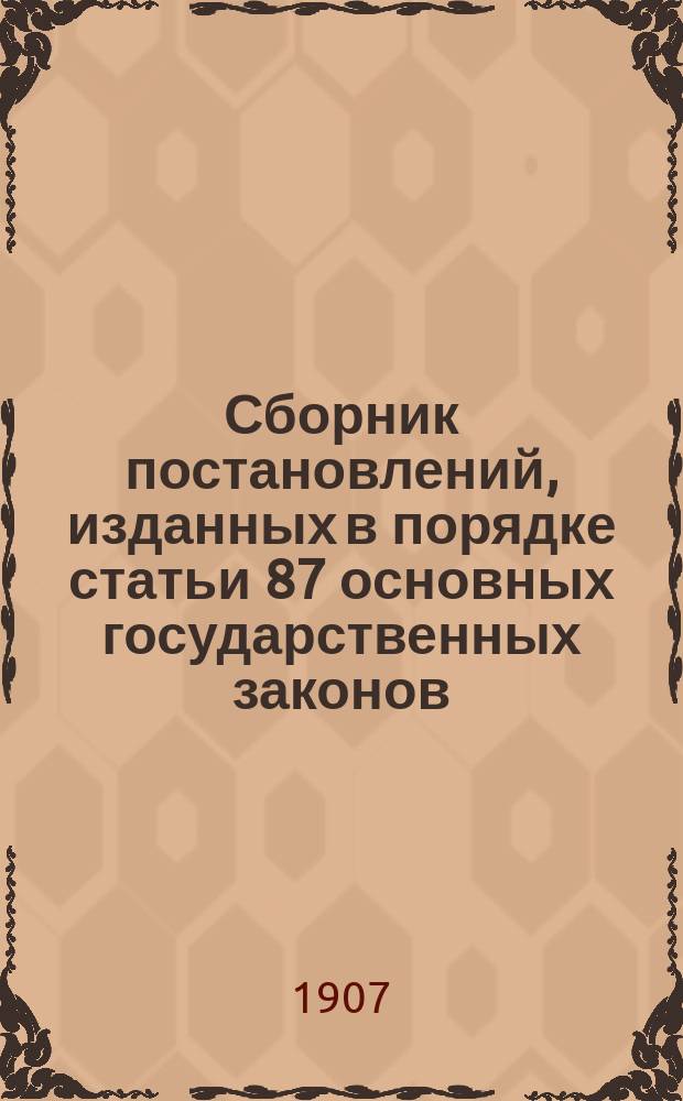 Сборник постановлений, изданных в порядке статьи 87 основных государственных законов, с указанием отношения этих постановлений к правилам действующего Свода законов. 1906-1907 гг.