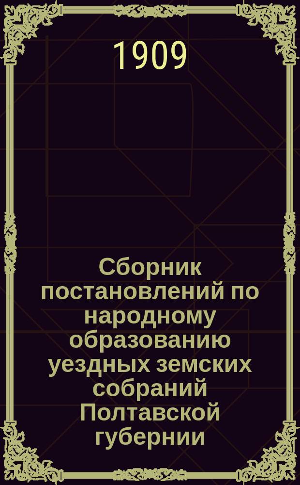 Сборник постановлений по народному образованию уездных земских собраний Полтавской губернии... за 1908 год