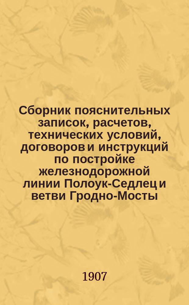 Сборник пояснительных записок, расчетов, технических условий, договоров и инструкций по постройке железнодорожной линии Полоук-Седлец и ветви Гродно-Мосты. 1902-1906 г.