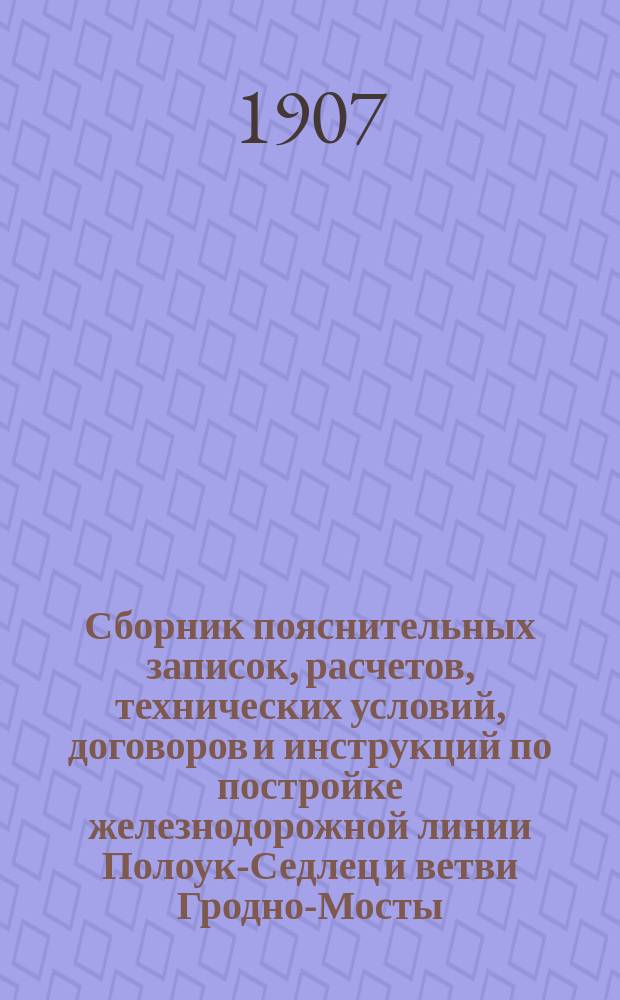 Сборник пояснительных записок, расчетов, технических условий, договоров и инструкций по постройке железнодорожной линии Полоук-Седлец и ветви Гродно-Мосты. 1902-1906 г. Т. 2 : Договоры, технические условия производства работ и инструкции по счетоводству и отчетности