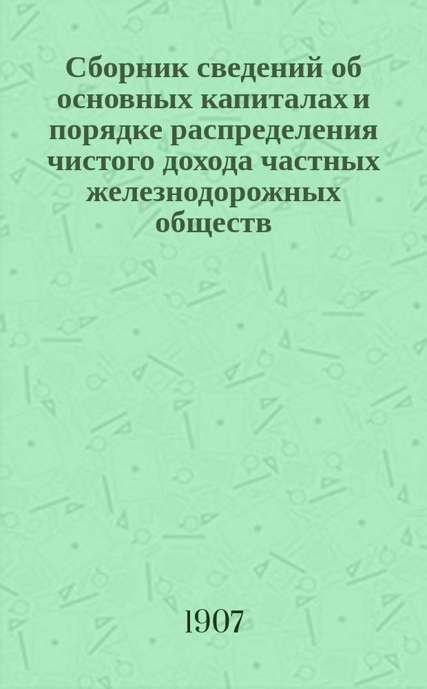 Сборник сведений об основных капиталах и порядке распределения чистого дохода частных железнодорожных обществ. Вып. 7