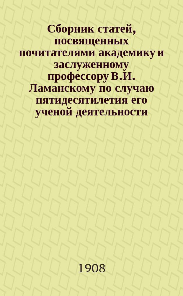Сборник статей, посвященных почитателями академику и заслуженному профессору В.И. Ламанскому по случаю пятидесятилетия его ученой деятельности : Ч. 1. Ч. 2