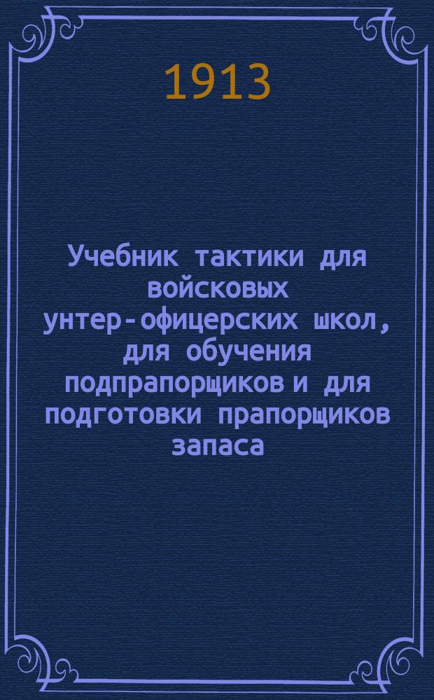 Учебник тактики для войсковых унтер-офицерских школ, для обучения подпрапорщиков и для подготовки прапорщиков запаса. 1 2 3 4, Боевые свойства войск. Формы строя и способы действия в бою. Полевая служба войск. Бой. Практические упражнения