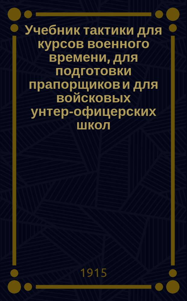 Учебник тактики для курсов военного времени, для подготовки прапорщиков и для войсковых унтер-офицерских школ. 1 2 3 4, Боевые свойства войск. Формы строя и способы действия в бою. Полевая служба войск. Бой. Практические упражнения