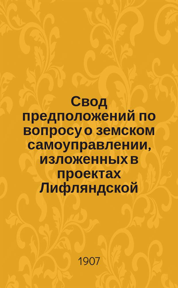 Свод предположений по вопросу о земском самоуправлении, изложенных в проектах Лифляндской, Курляндской, Эстляндской и Эзельской подготовительных по местным реформам комиссий