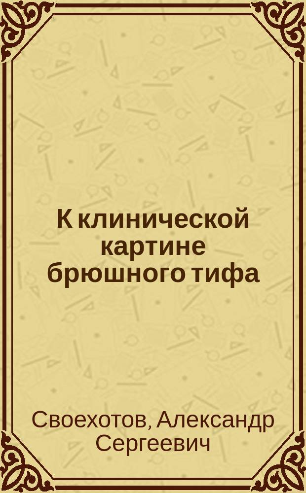 К клинической картине брюшного тифа : Докл., сделанный в Физ.-мед. о-ве при Ун-те св. Владимира 12 апр. 1907 г.