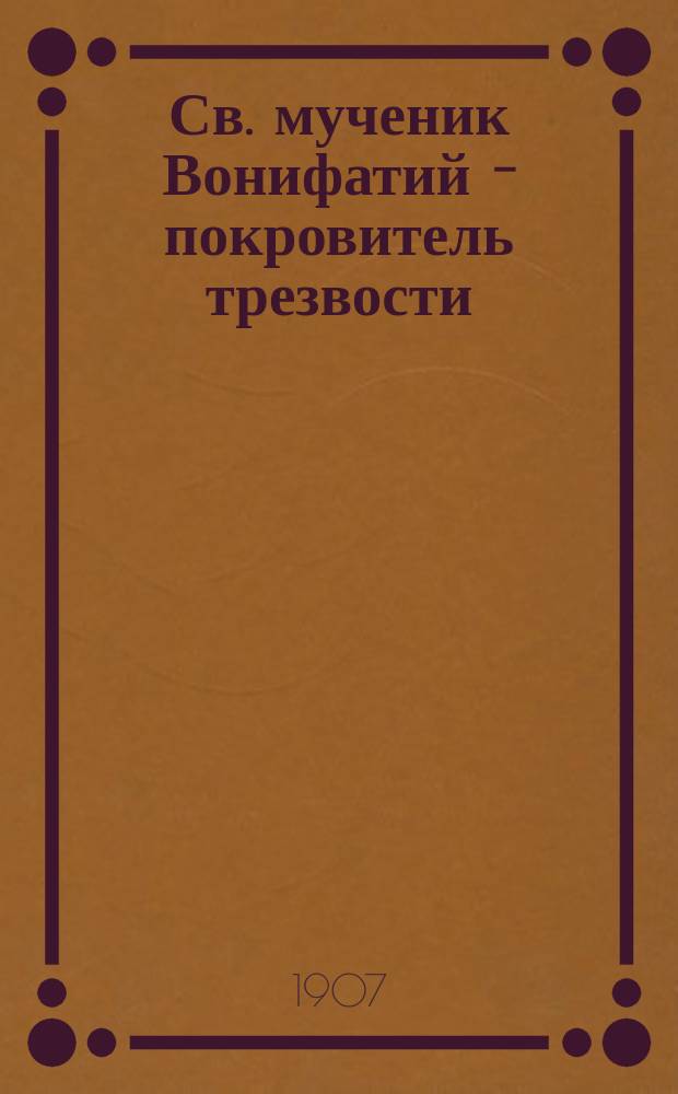 Св. мученик Вонифатий - покровитель трезвости : (Поучение)