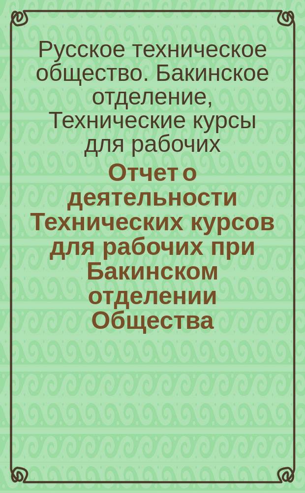 Отчет о деятельности Технических курсов для рабочих при Бакинском отделении Общества...