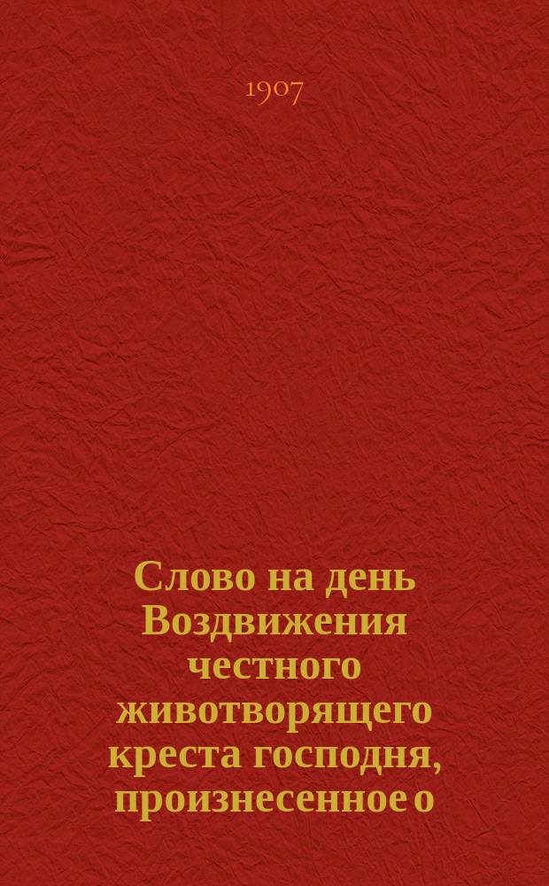 Слово на день Воздвижения честного животворящего креста господня, произнесенное о. законоучителем Казанской первой гимназии П.М. Руфимским 14 сентября 1907 г. по случаю счастливого избавления императора и его семьи от опасности при аварии яхты Штандарт, в присутствии чинов Управления Учебного округа, начальствующих средних учебных заведений г. Казани и учащихся
