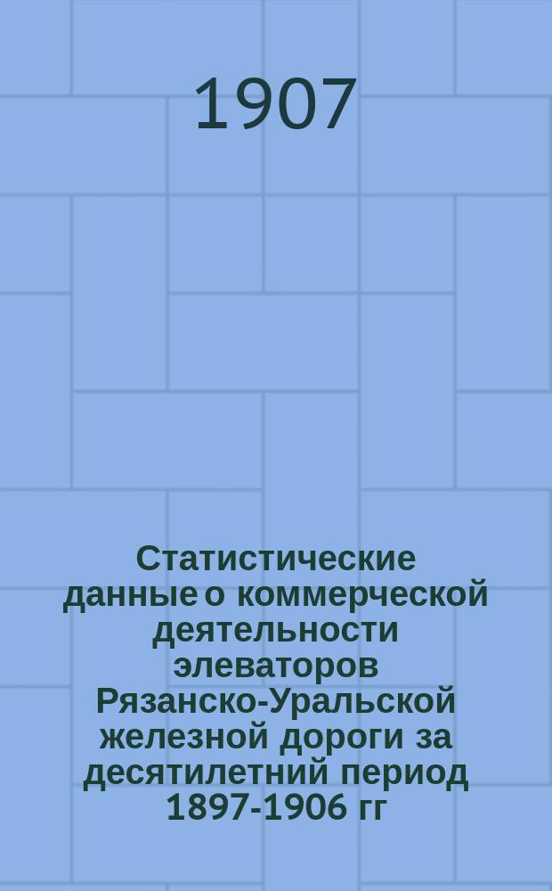 Статистические данные о коммерческой деятельности элеваторов Рязанско-Уральской железной дороги за десятилетний период 1897-1906 гг.