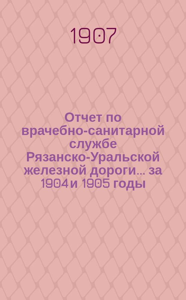 Отчет по врачебно-санитарной службе Рязанско-Уральской железной дороги... за 1904 и 1905 годы