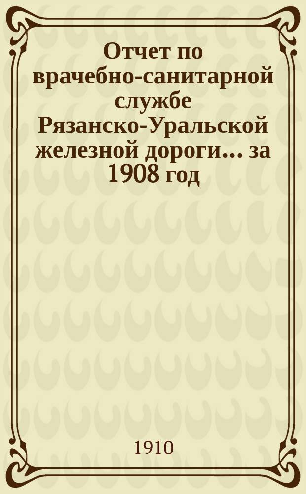 Отчет по врачебно-санитарной службе Рязанско-Уральской железной дороги... за 1908 год
