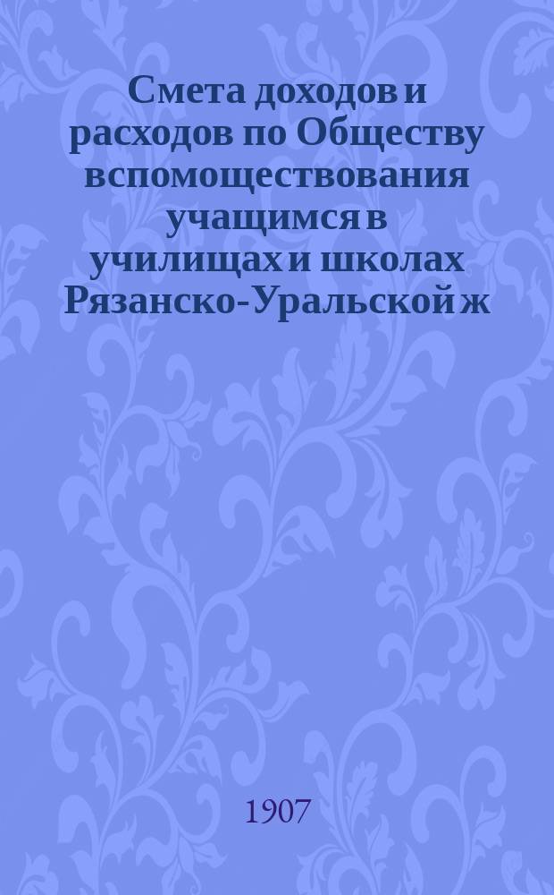 Смета доходов и расходов по Обществу вспомоществования учащимся в училищах и школах Рязанско-Уральской ж. д. ...
