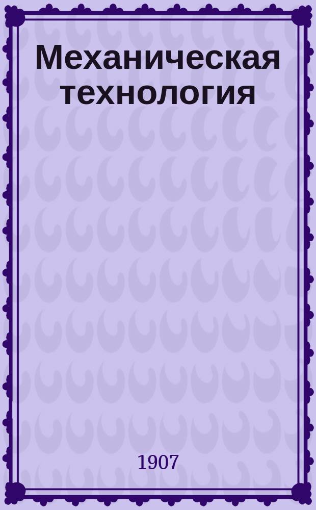 ... Механическая технология : Курс, чит. в 1907/9 г. на техн. отд-ниях Спб. политехн. ин-та. Ч. 1-. Ч. 1