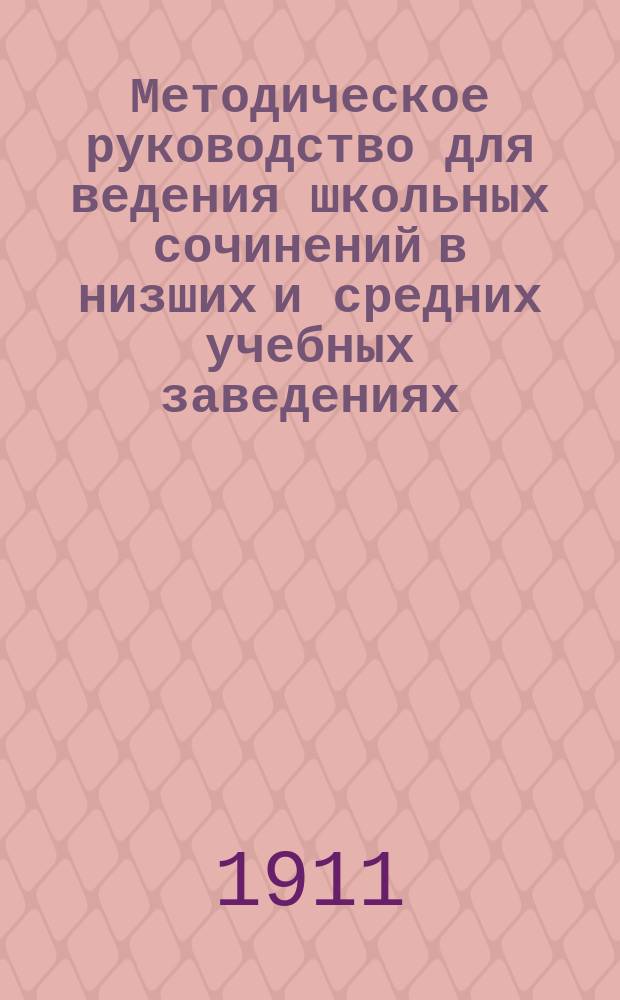Методическое руководство для ведения школьных сочинений в низших и средних учебных заведениях : (Применение аналит. метода к занятиям в низших и сред. шк.)