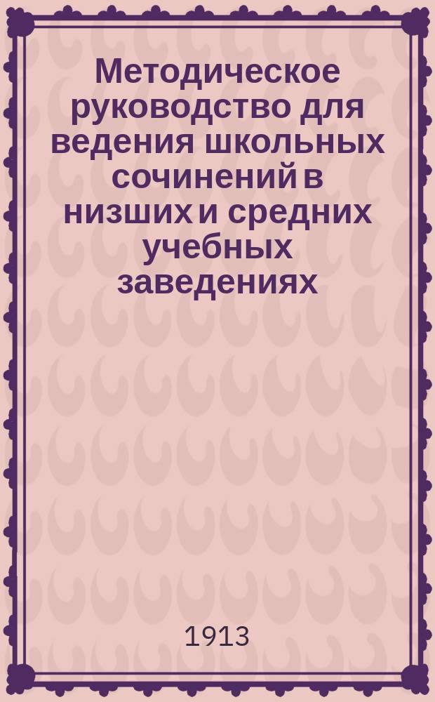Методическое руководство для ведения школьных сочинений в низших и средних учебных заведениях : (Применение аналит. метода к занятиям в низших и сред. шк.)