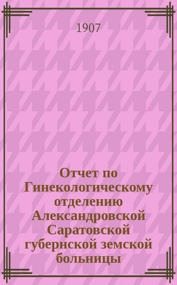 Отчет по Гинекологическому отделению Александровской Саратовской губернской земской больницы...