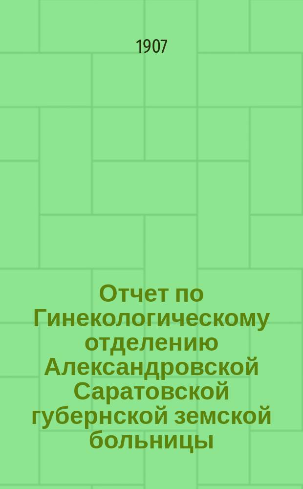 Отчет по Гинекологическому отделению Александровской Саратовской губернской земской больницы... за 1906 год