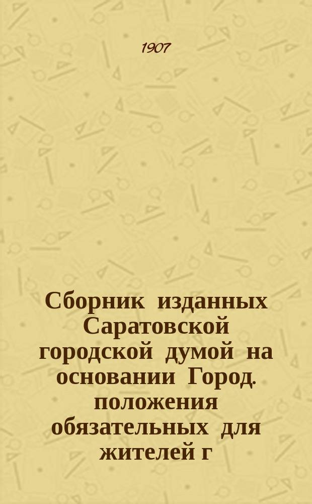 Сборник изданных Саратовской городской думой на основании Город. положения обязательных для жителей г. Саратова постановлений...