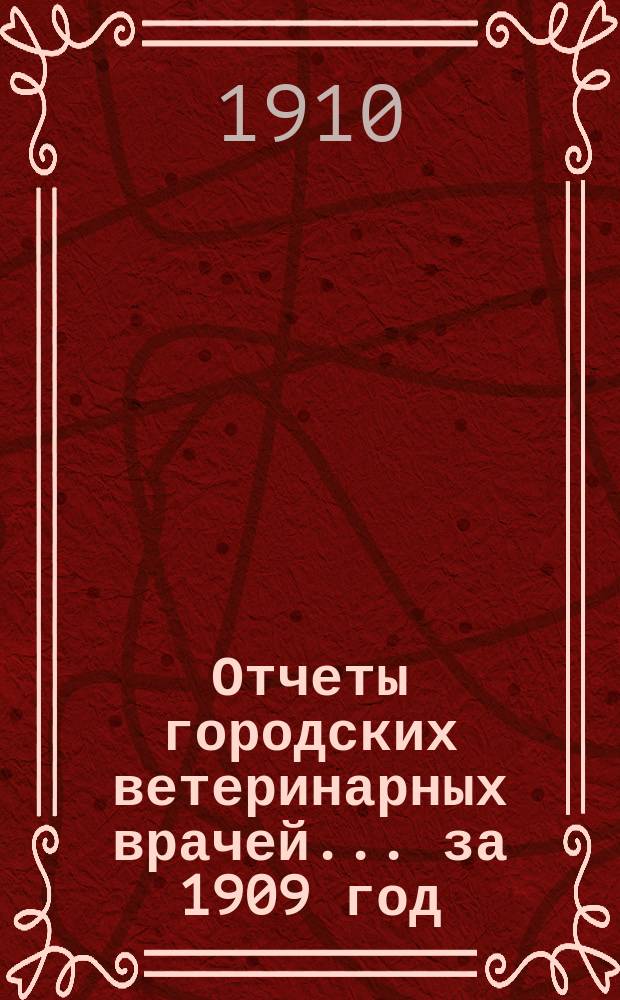 Отчеты городских ветеринарных врачей... за 1909 год