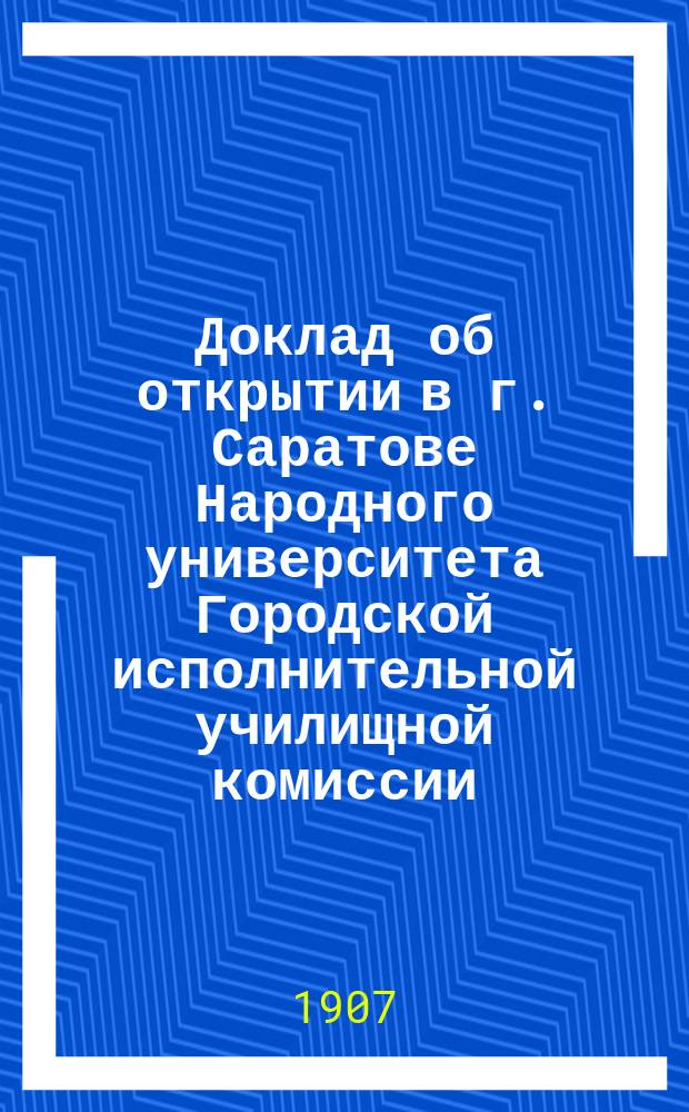 Доклад об открытии в г. Саратове Народного университета Городской исполнительной училищной комиссии : В Саратов. гор. думу : С прил