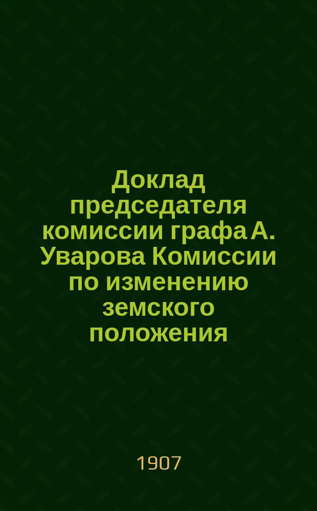 Доклад председателя комиссии графа А. Уварова Комиссии по изменению земского положения : Ч. 1-