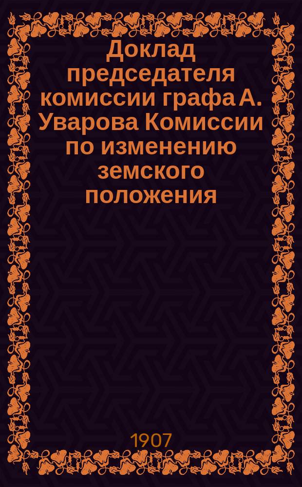 Доклад председателя комиссии графа А. Уварова Комиссии по изменению земского положения : Ч. 1-. Ч. 1 : Земский избирательный закон