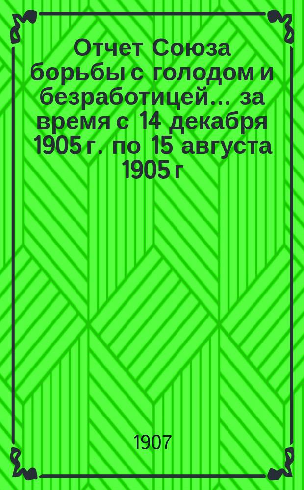 Отчет Союза борьбы с голодом и безработицей... ... за время с 14 декабря 1905 г. по 15 августа 1905 г.
