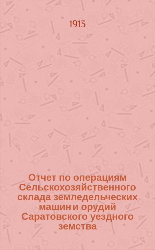 Отчет по операциям Сельскохозяйственного склада земледельческих машин и орудий Саратовского уездного земства... за 1912 год