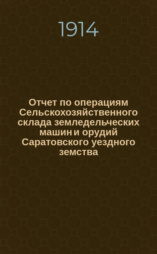 Отчет по операциям Сельскохозяйственного склада земледельческих машин и орудий Саратовского уездного земства... за 1913 год