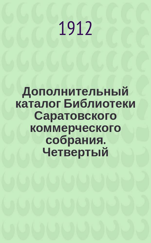 Дополнительный каталог Библиотеки Саратовского коммерческого собрания. Четвертый...