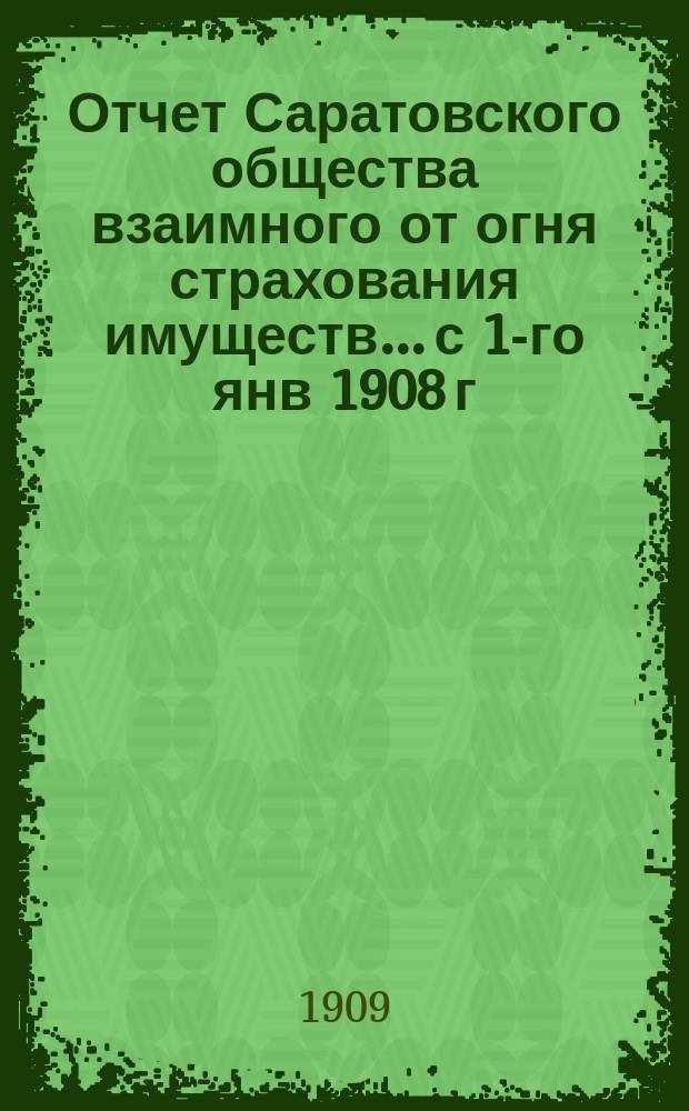 Отчет Саратовского общества взаимного от огня страхования имуществ... с 1-го янв 1908 г. по 1-е янв. 1909 г.