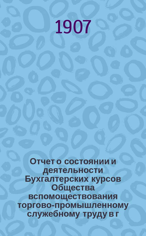 Отчет о состоянии и деятельности Бухгалтерских курсов Общества вспомоществования торгово-промышленному служебному труду в г. Саратове...