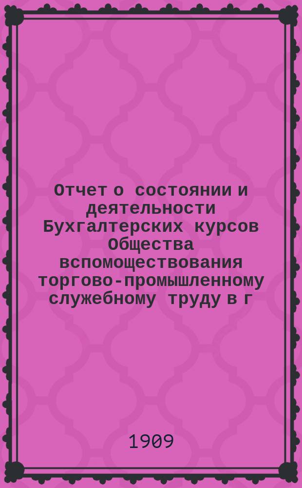 Отчет о состоянии и деятельности Бухгалтерских курсов Общества вспомоществования торгово-промышленному служебному труду в г. Саратове... за 1908-1909 учебный год