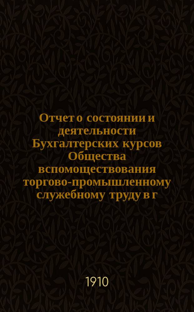 Отчет о состоянии и деятельности Бухгалтерских курсов Общества вспомоществования торгово-промышленному служебному труду в г. Саратове... за 1909-1910 учебный год