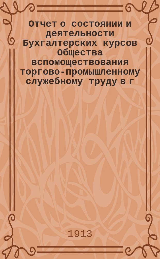 Отчет о состоянии и деятельности Бухгалтерских курсов Общества вспомоществования торгово-промышленному служебному труду в г. Саратове... за 1912-1913 учебный год