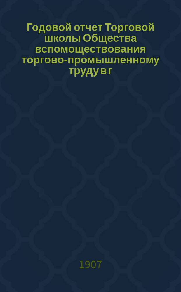 Годовой отчет Торговой школы Общества вспомоществования торгово-промышленному труду в г. Саратове... за 1906/7 учебный год