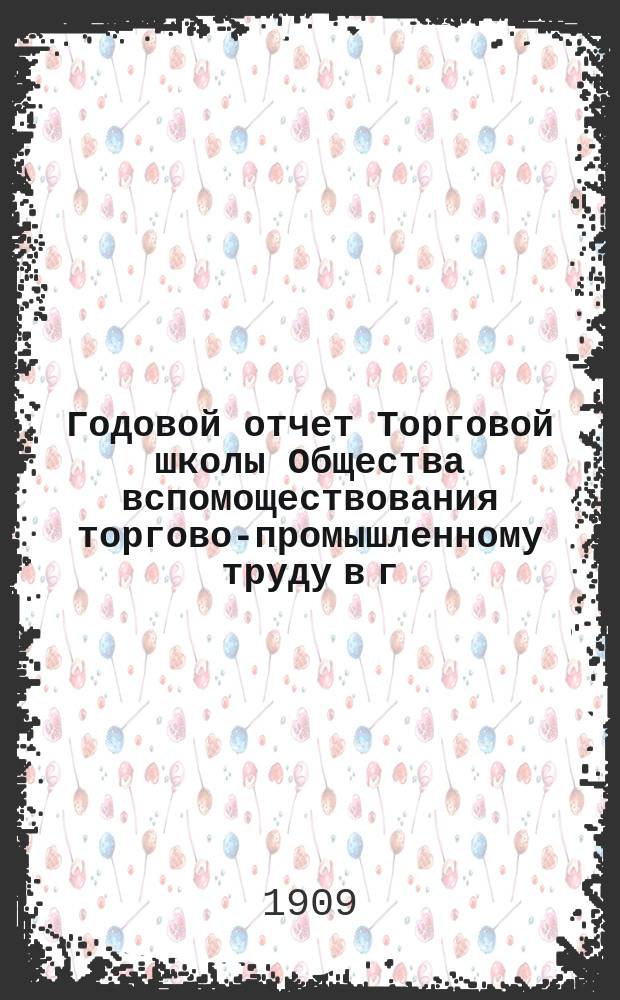 Годовой отчет Торговой школы Общества вспомоществования торгово-промышленному труду в г. Саратове... за 1908-1909 учебный год