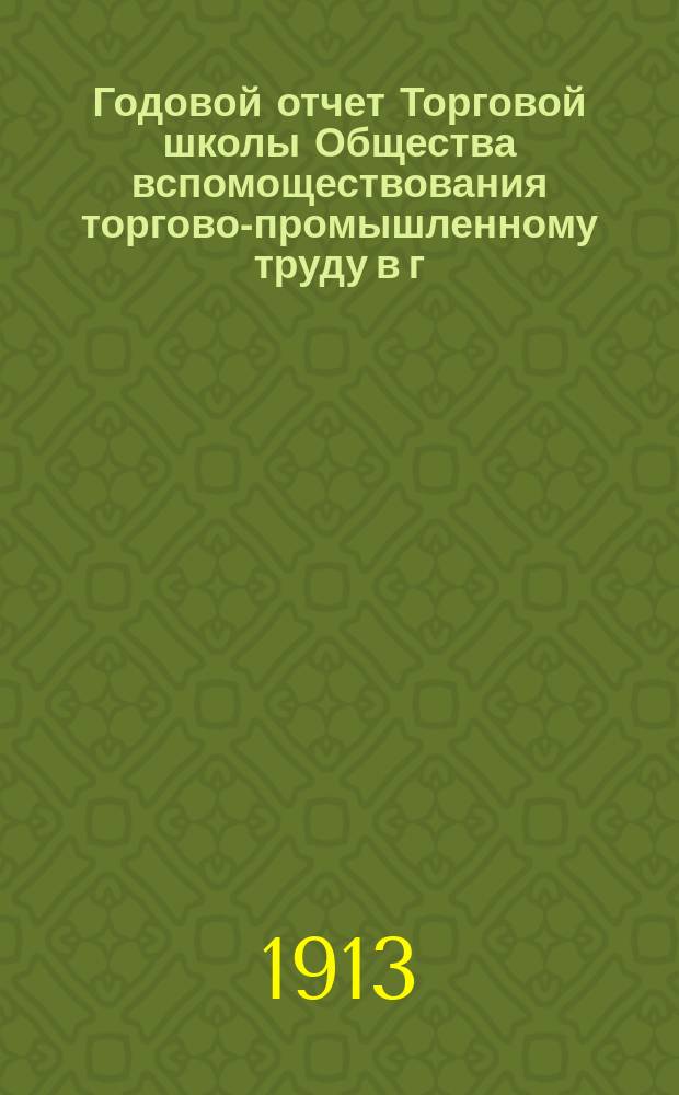 Годовой отчет Торговой школы Общества вспомоществования торгово-промышленному труду в г. Саратове... за 1912-1913 учебный год