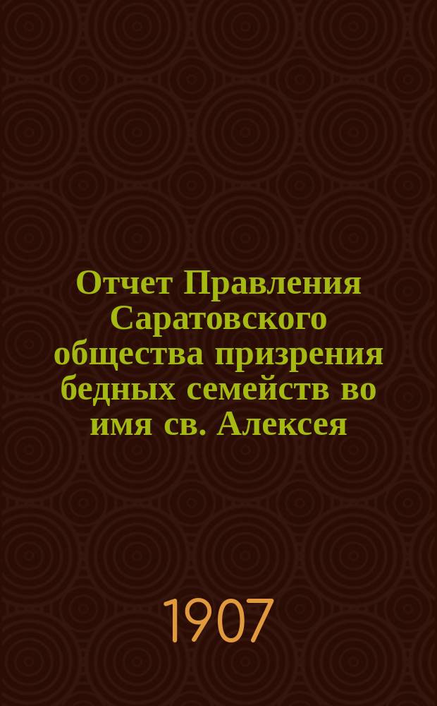 Отчет Правления Саратовского общества призрения бедных семейств во имя св. Алексея, человека божия... ... за 1906 год