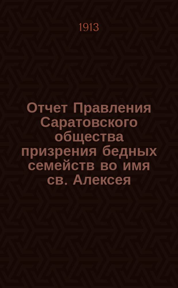Отчет Правления Саратовского общества призрения бедных семейств во имя св. Алексея, человека божия... ... за 1910, 1911 и 1912 гг.