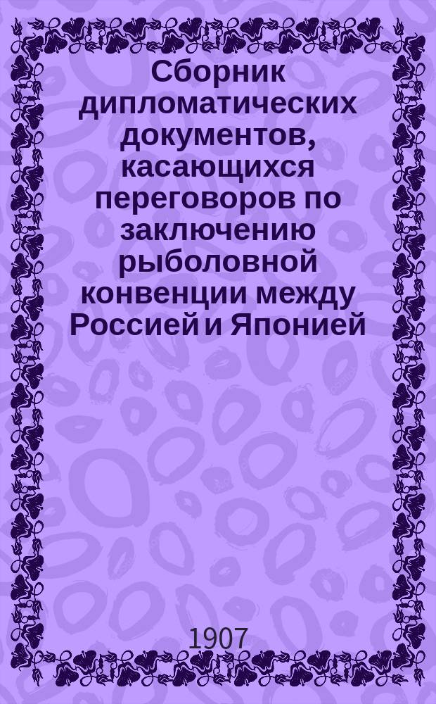 Сборник дипломатических документов, касающихся переговоров по заключению рыболовной конвенции между Россией и Японией : Август 1906 - июль 1907