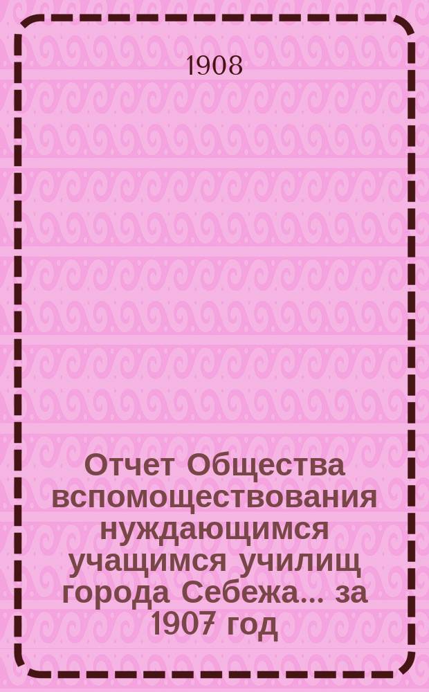 Отчет Общества вспомоществования нуждающимся учащимся училищ города Себежа... ... за 1907 год