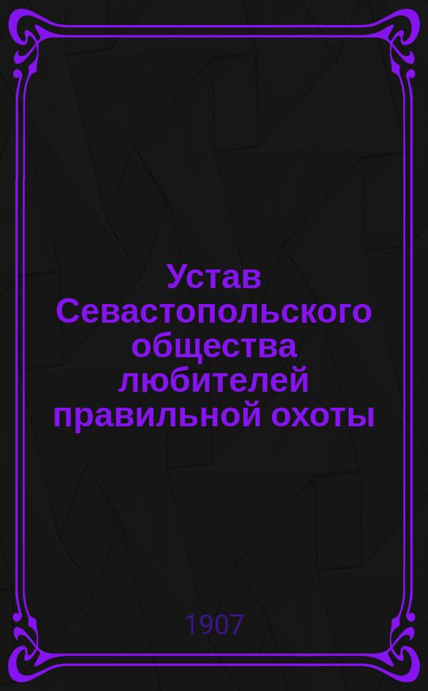 Устав Севастопольского общества любителей правильной охоты : Утв. 31 авг. 1890 г