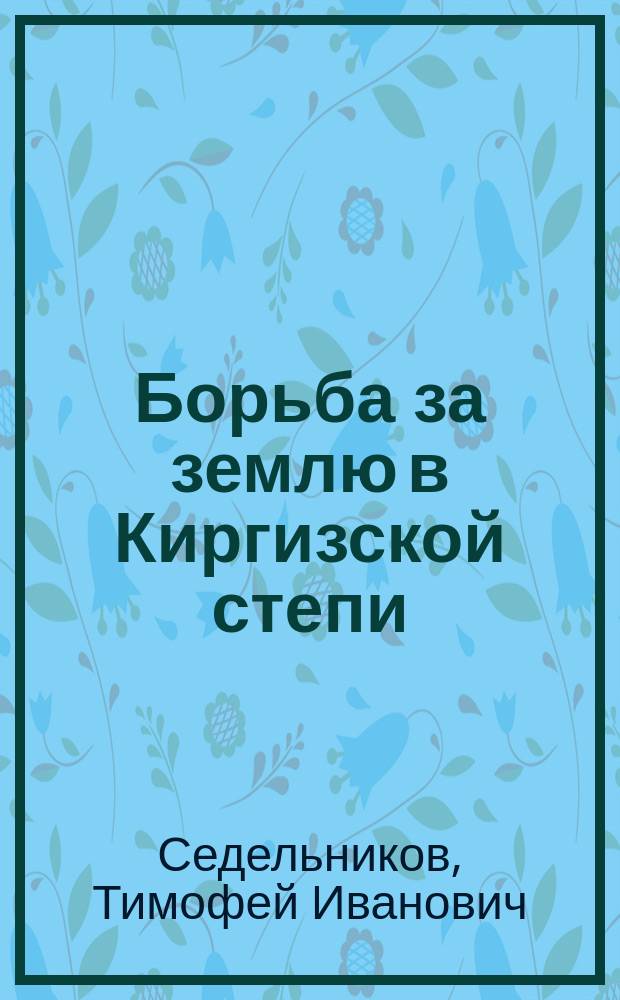 Борьба за землю в Киргизской степи : (Киргиз. зем. вопрос и колонизац. политика правительства)