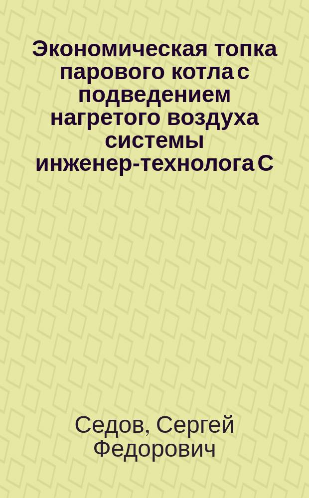 Экономическая топка парового котла с подведением нагретого воздуха системы инженер-технолога С.Ф. Седова